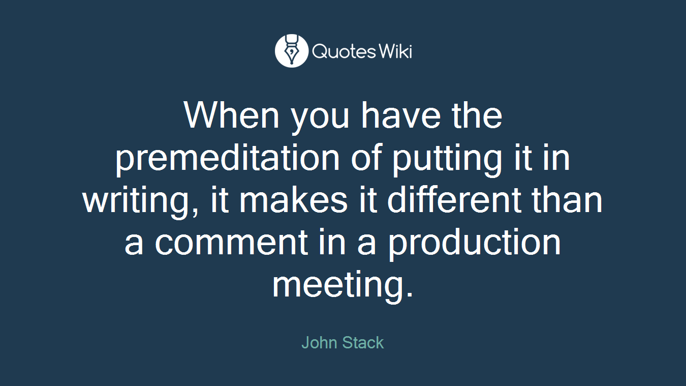 When you have the premeditation of putting it in writing, it makes it different than a comment in a production meeting.