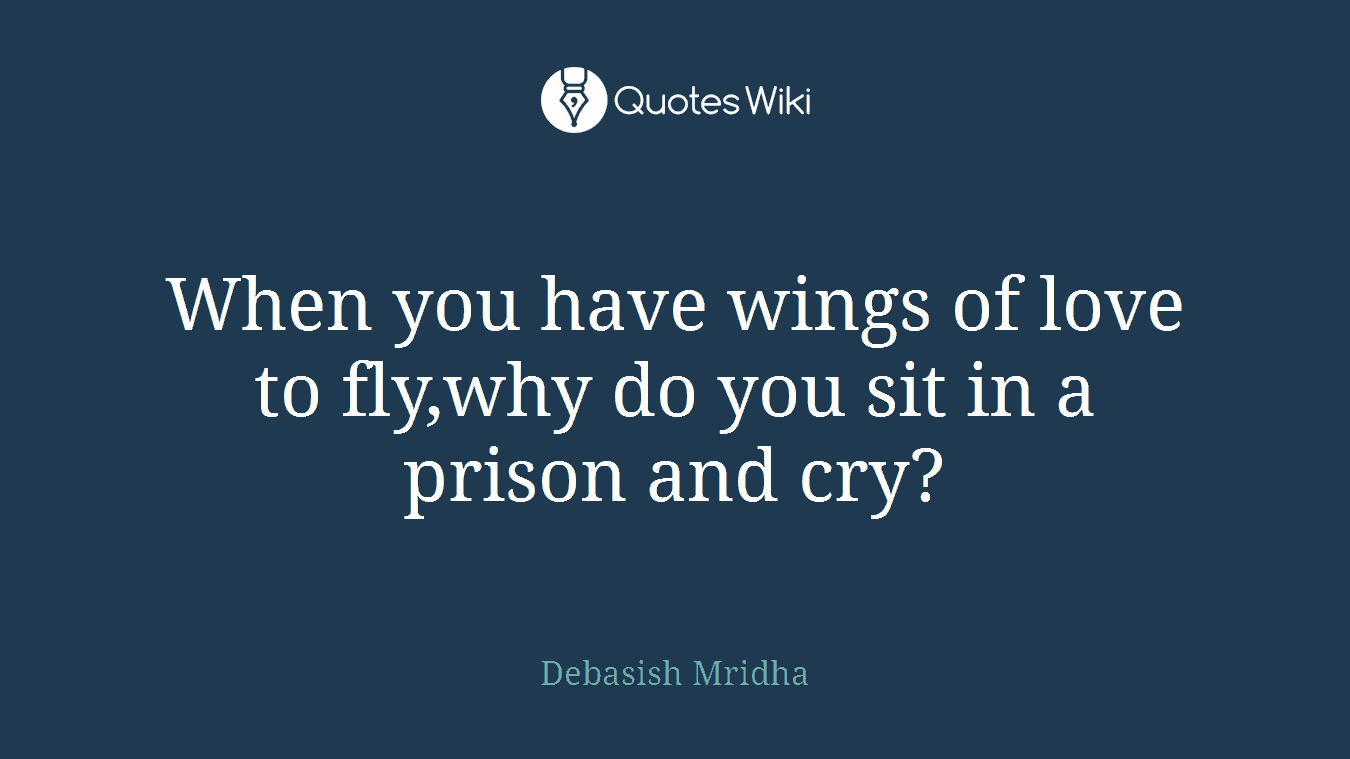 When you have wings of love to fly,why do you sit in a prison and cry?