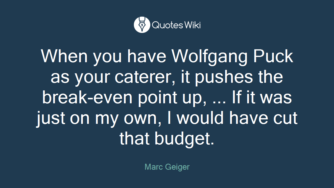When you have Wolfgang Puck as your caterer, it pushes the break-even point up, ... If it was just on my own, I would have cut that budget.