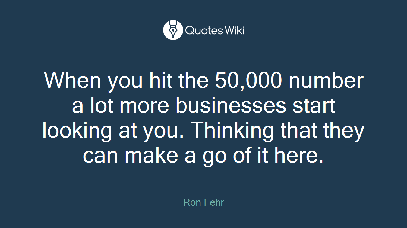 When you hit the 50,000 number a lot more businesses start looking at you. Thinking that they can make a go of it here.