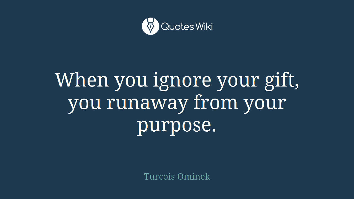 When you ignore your gift, you runaway from your purpose.