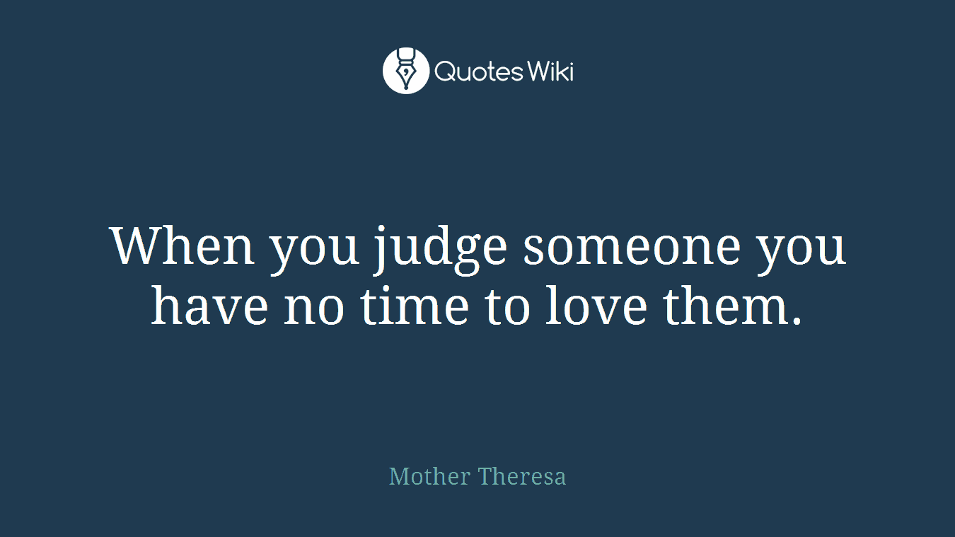 When you judge someone you have no time to love them.
