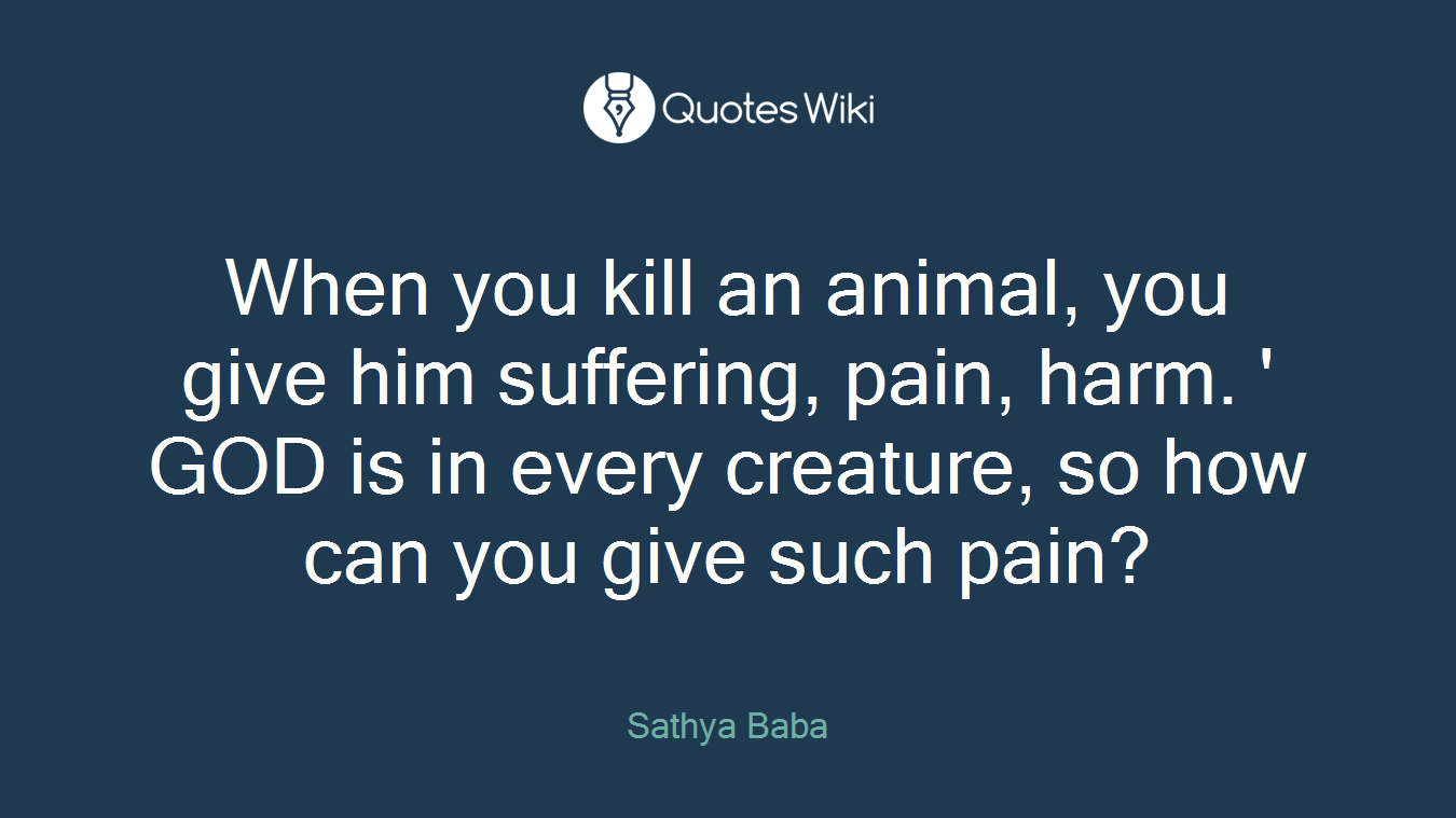 When you kill an animal, you give him suffering, pain, harm. ' GOD is in every creature, so how can you give such pain?