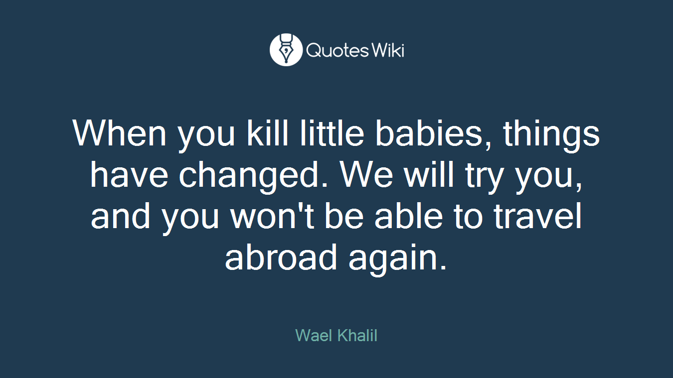 When you kill little babies, things have changed. We will try you, and you won't be able to travel abroad again.
