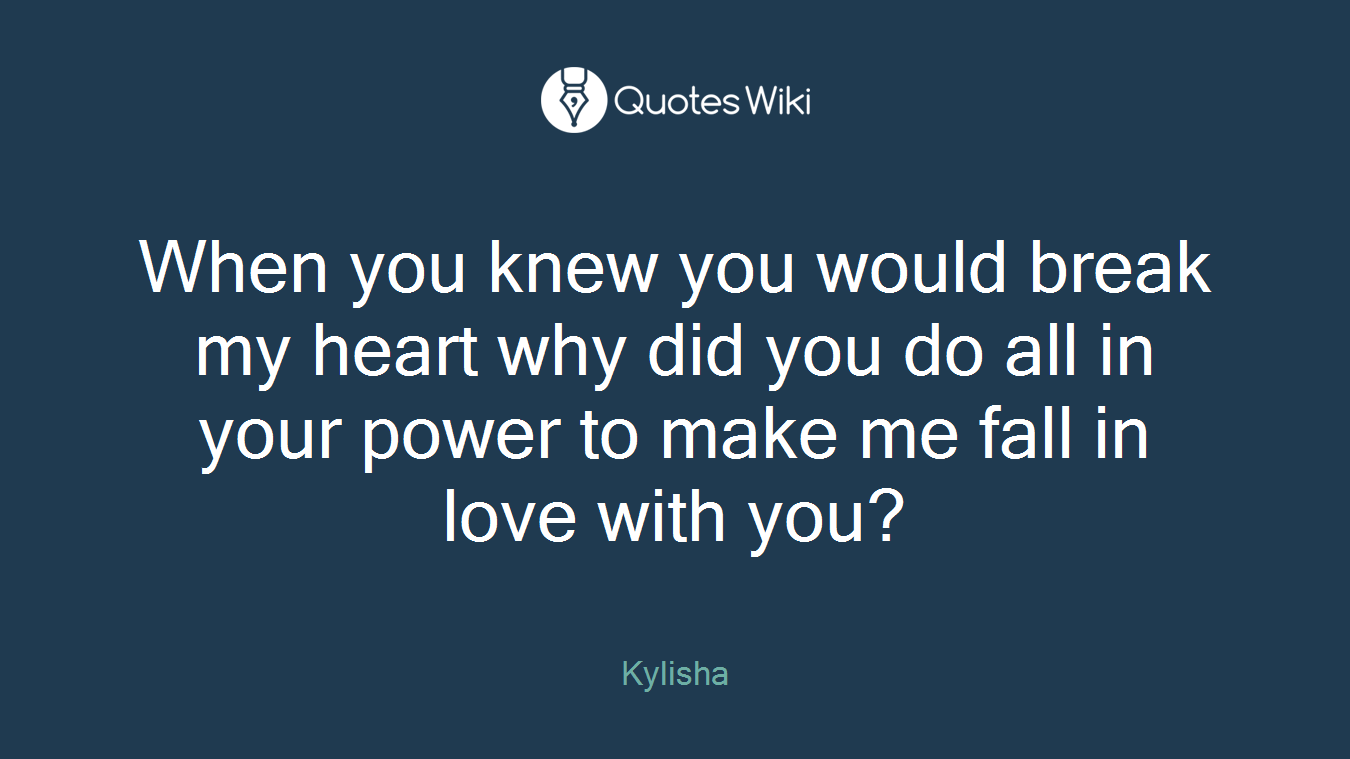 When you knew you would break my heart why did you do all in your power to make me fall in love with you?