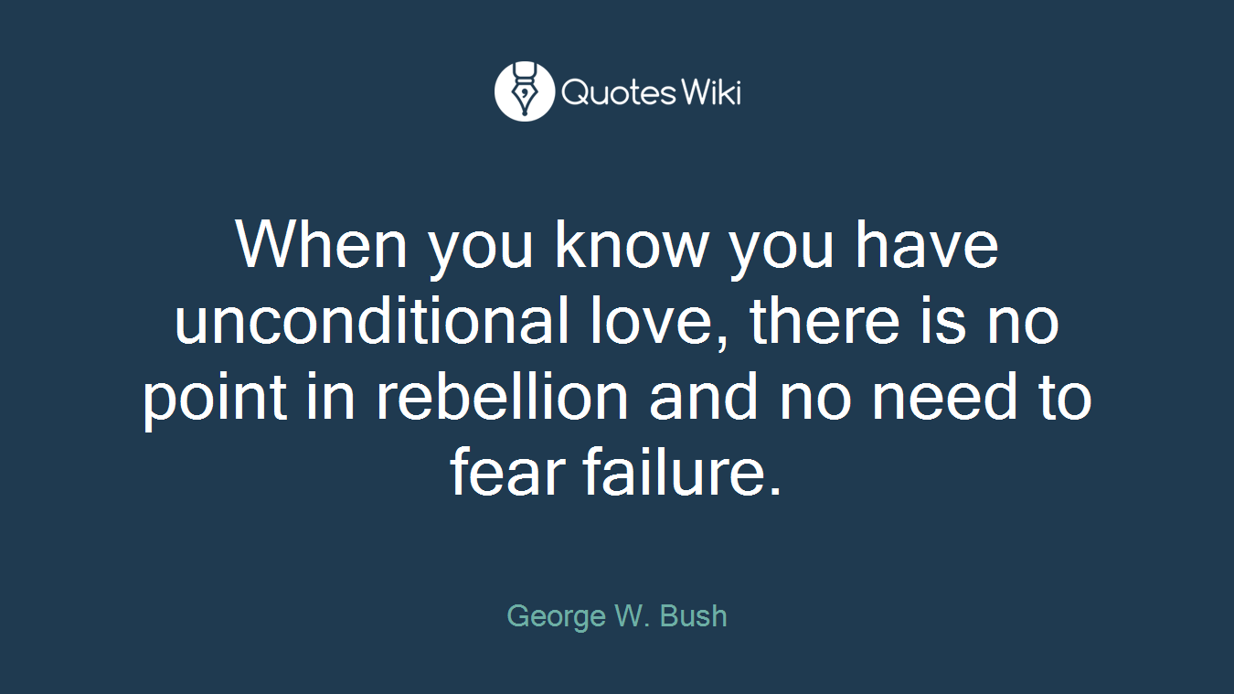 When you know you have unconditional love, there is no point in rebellion and no need to fear failure.