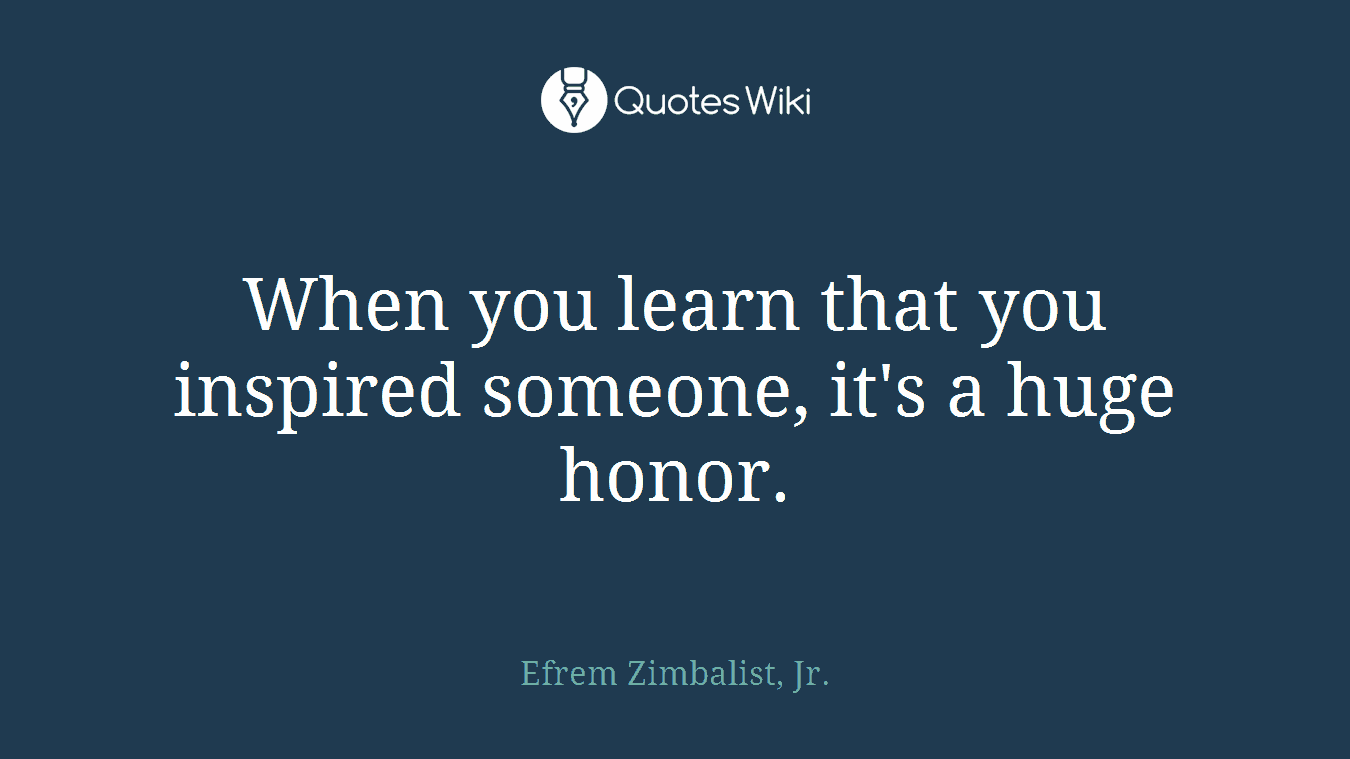 When you learn that you inspired someone, it's a huge honor.