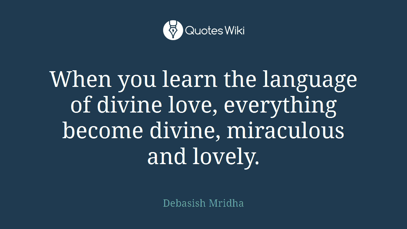 When you learn the language of divine love, everything become divine, miraculous and lovely.