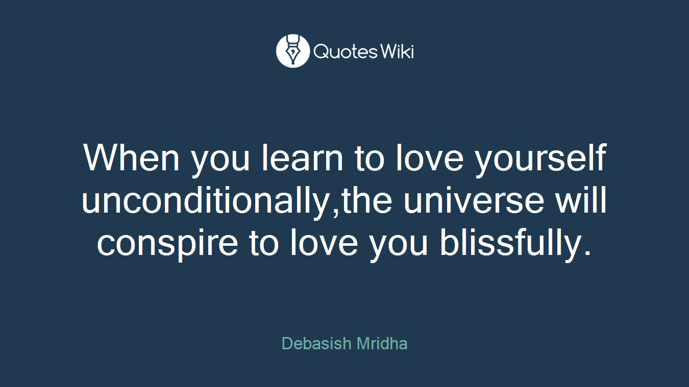 When you learn to love yourself unconditionally,the universe will conspire to love you blissfully.