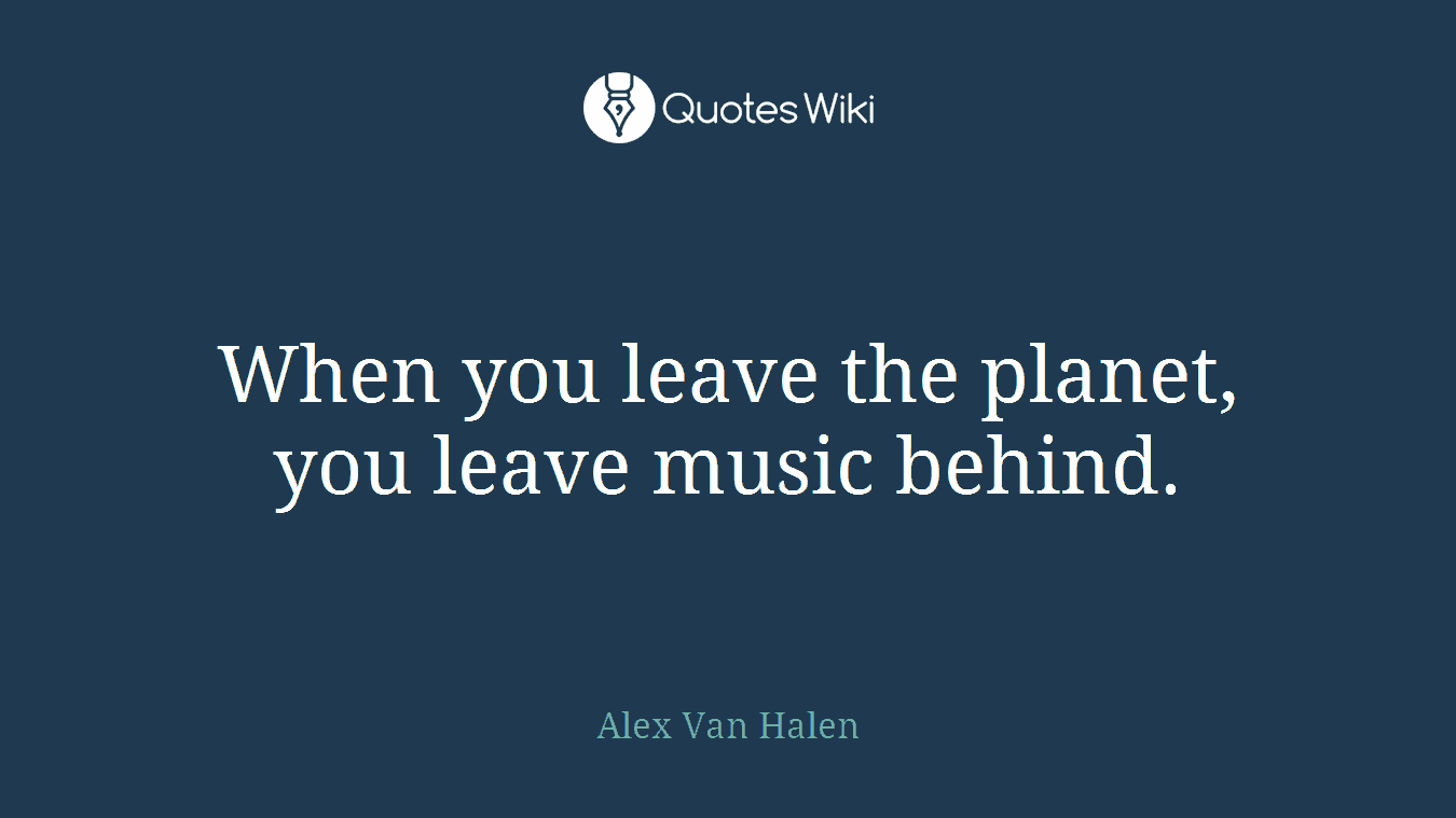 When you leave the planet, you leave music behind.