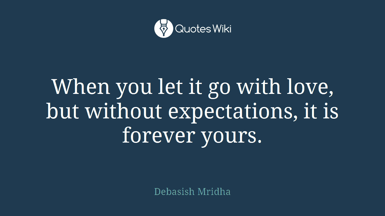 When you let it go with love, but without expectations, it is forever yours.