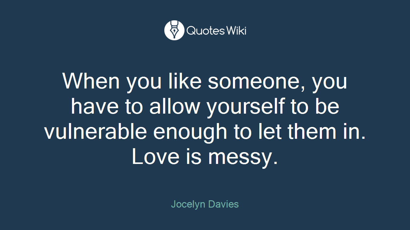 When you like someone, you have to allow yourself to be vulnerable enough to let them in. Love is messy.