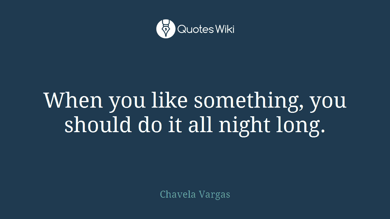 When you like something, you should do it all night long.