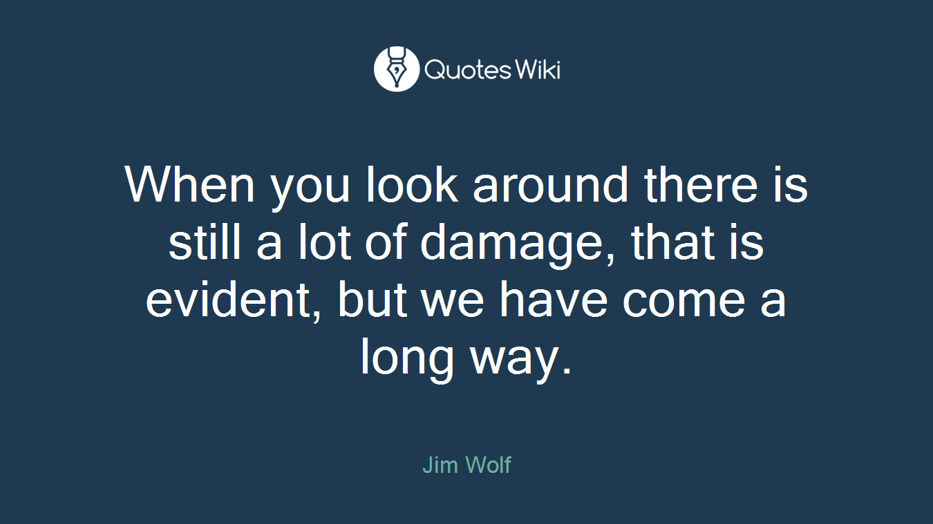 When you look around there is still a lot of damage, that is evident, but we have come a long way.
