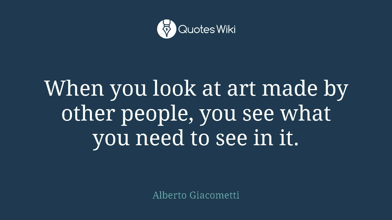 When you look at art made by other people, you see what you need to see in it.