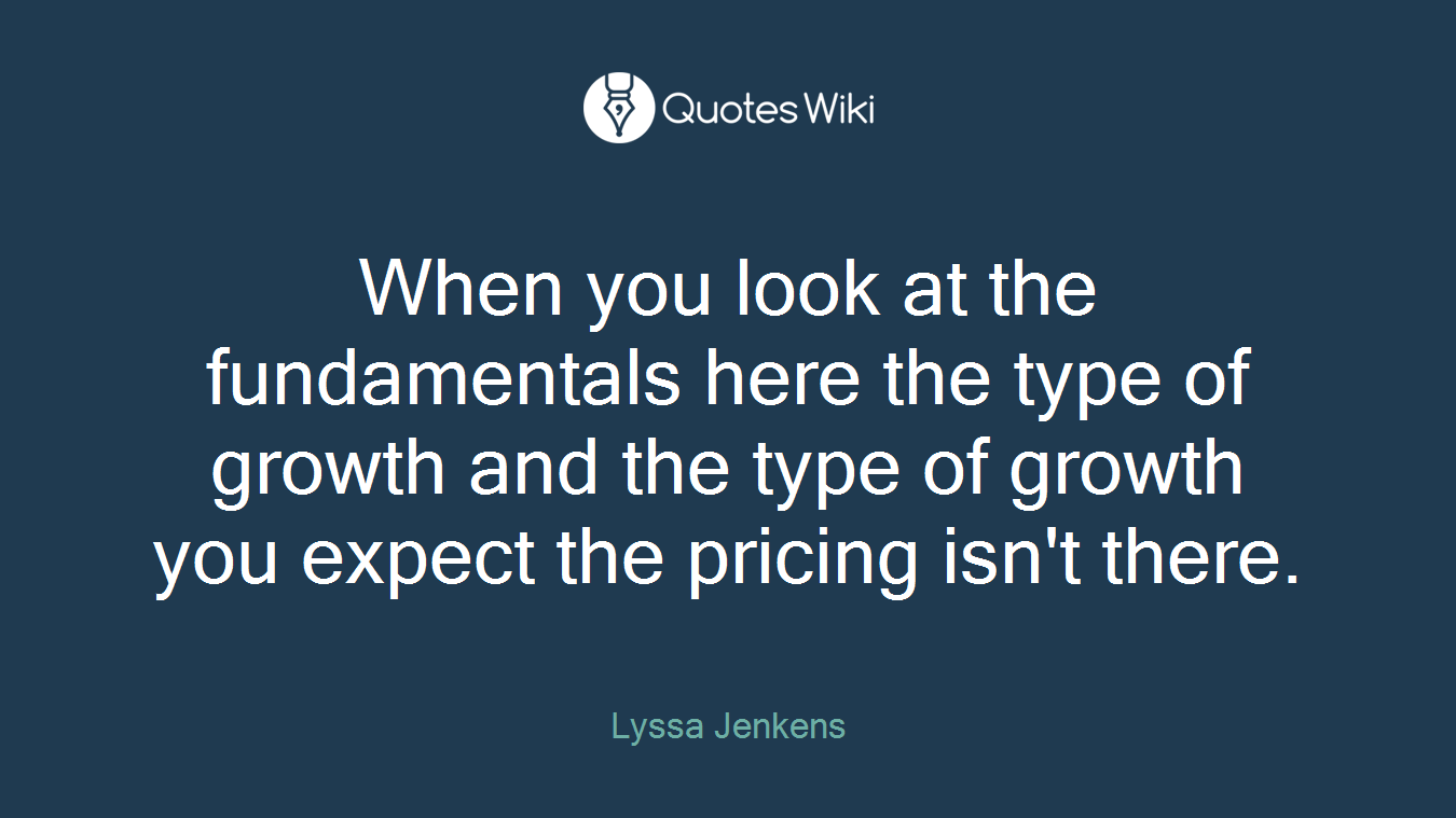 When you look at the fundamentals here the type of growth and the type of growth you expect the pricing isn't there.