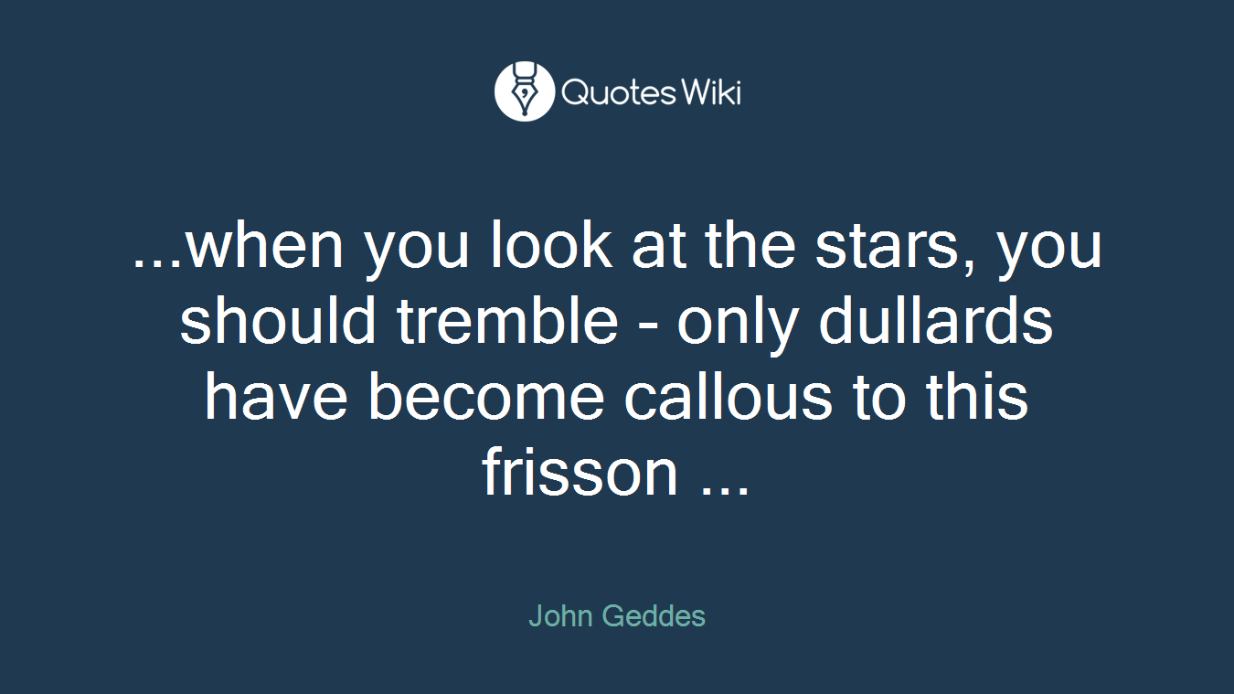 ...when you look at the stars, you should tremble - only dullards have become callous to this frisson ...