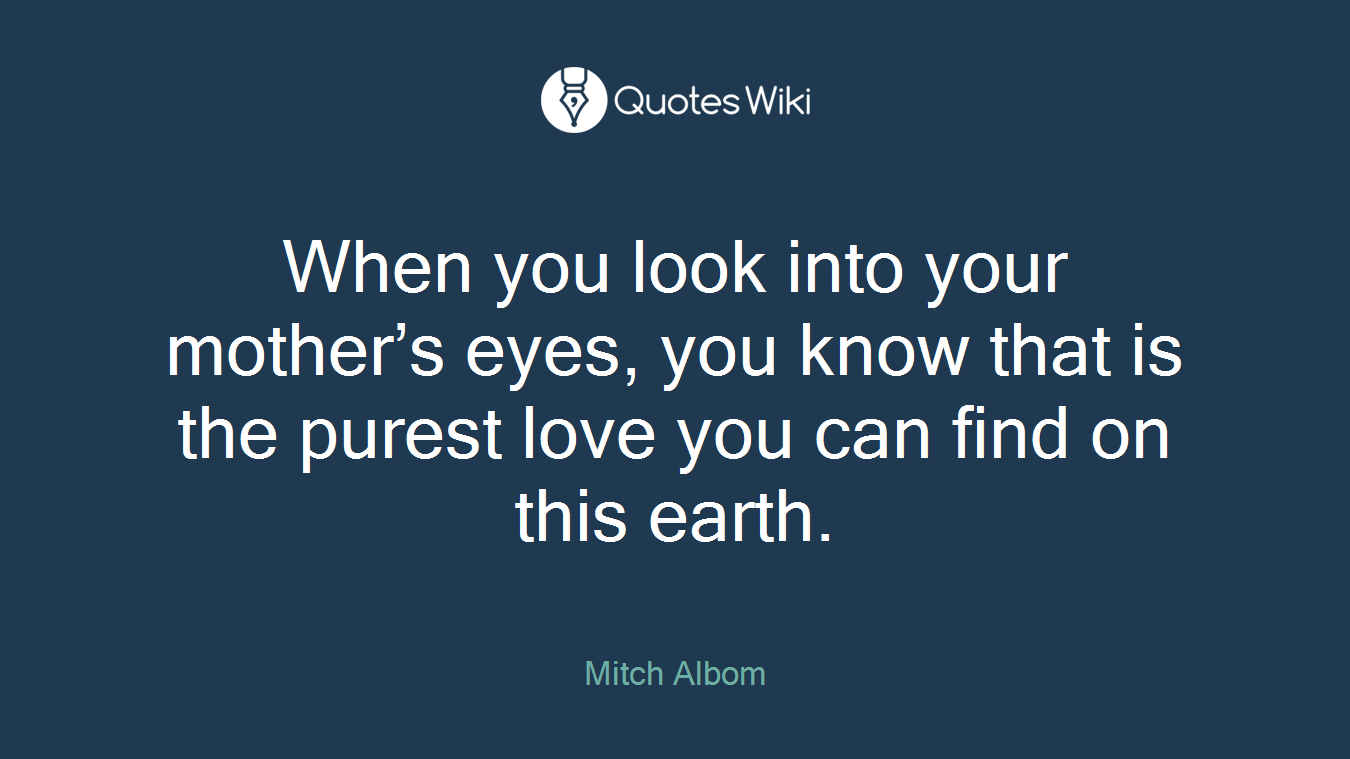 When you look into your mother’s eyes, you know that is the purest love you can find on this earth.