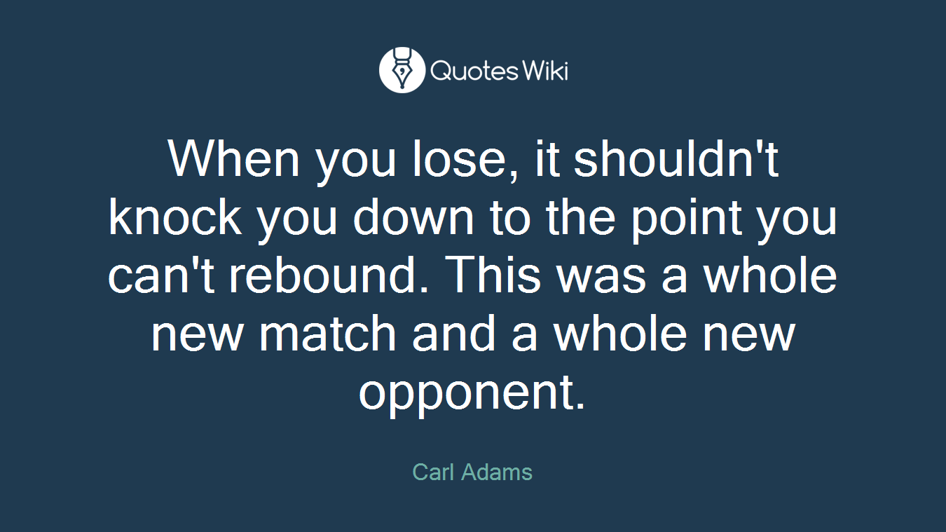 When you lose, it shouldn't knock you down to the point you can't rebound. This was a whole new match and a whole new opponent.