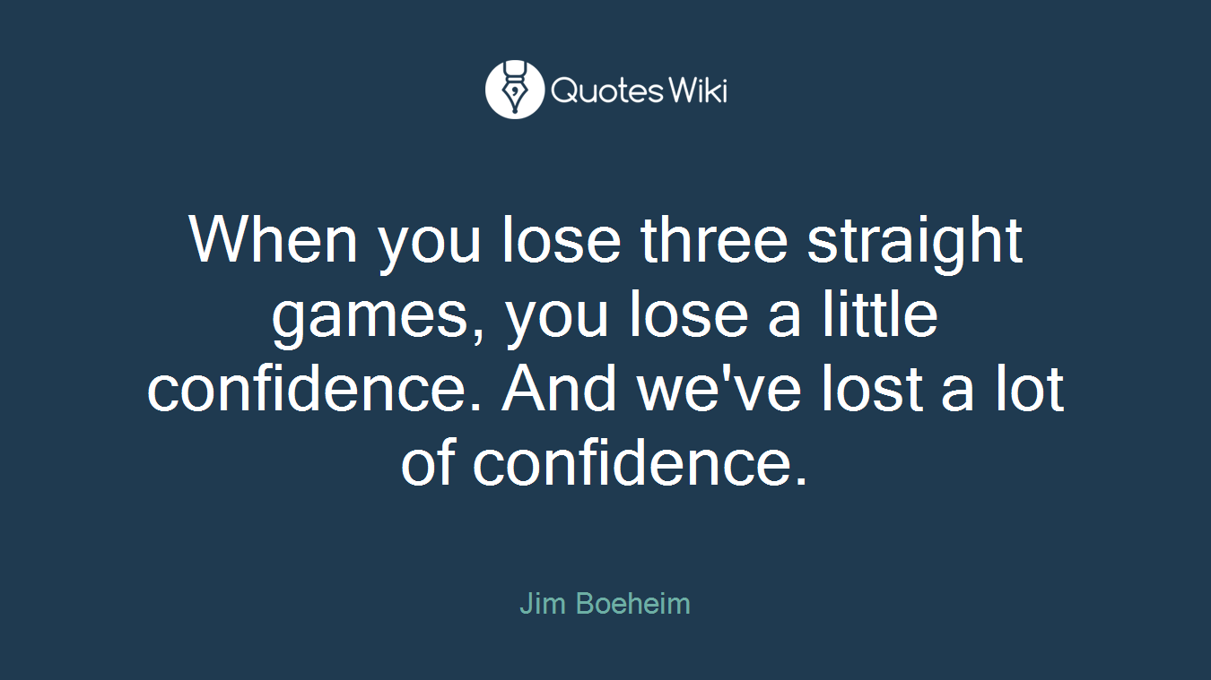 When you lose three straight games, you lose a little confidence. And we've lost a lot of confidence.
