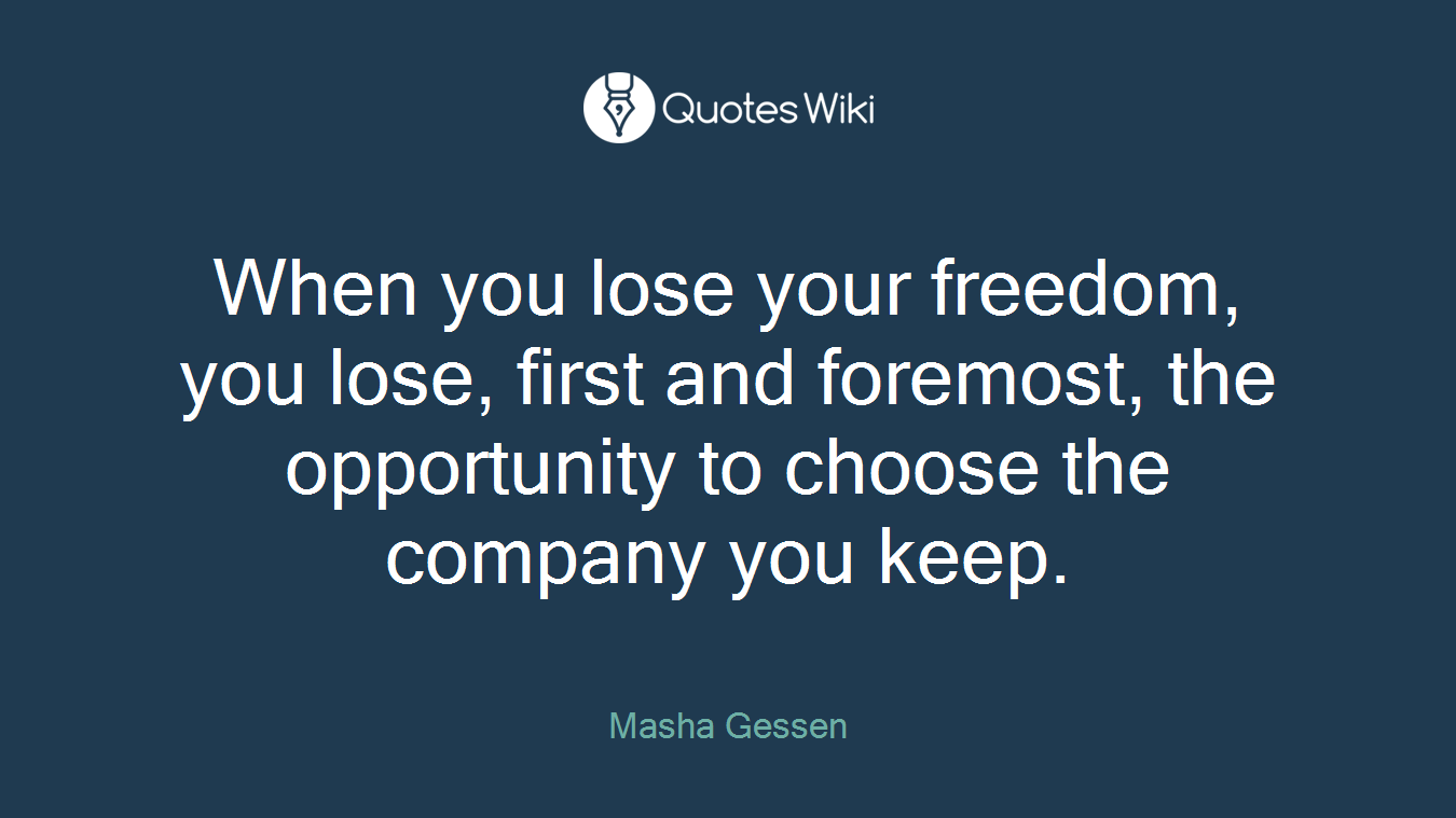 When you lose your freedom, you lose, first and foremost, the opportunity to choose the company you keep.