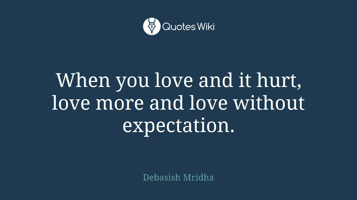 When you love and it hurt, love more and love without expectation.