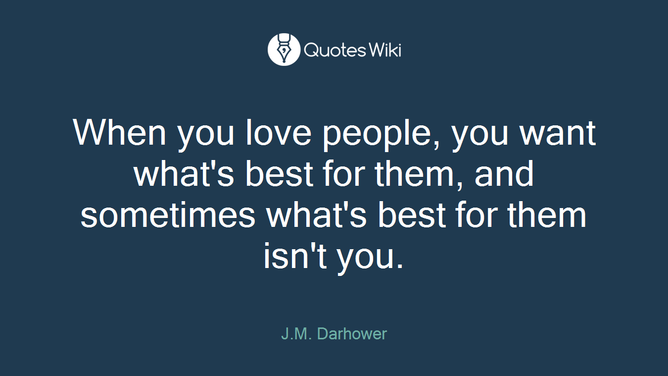 When you love people, you want what's best for them, and sometimes what's best for them isn't you.