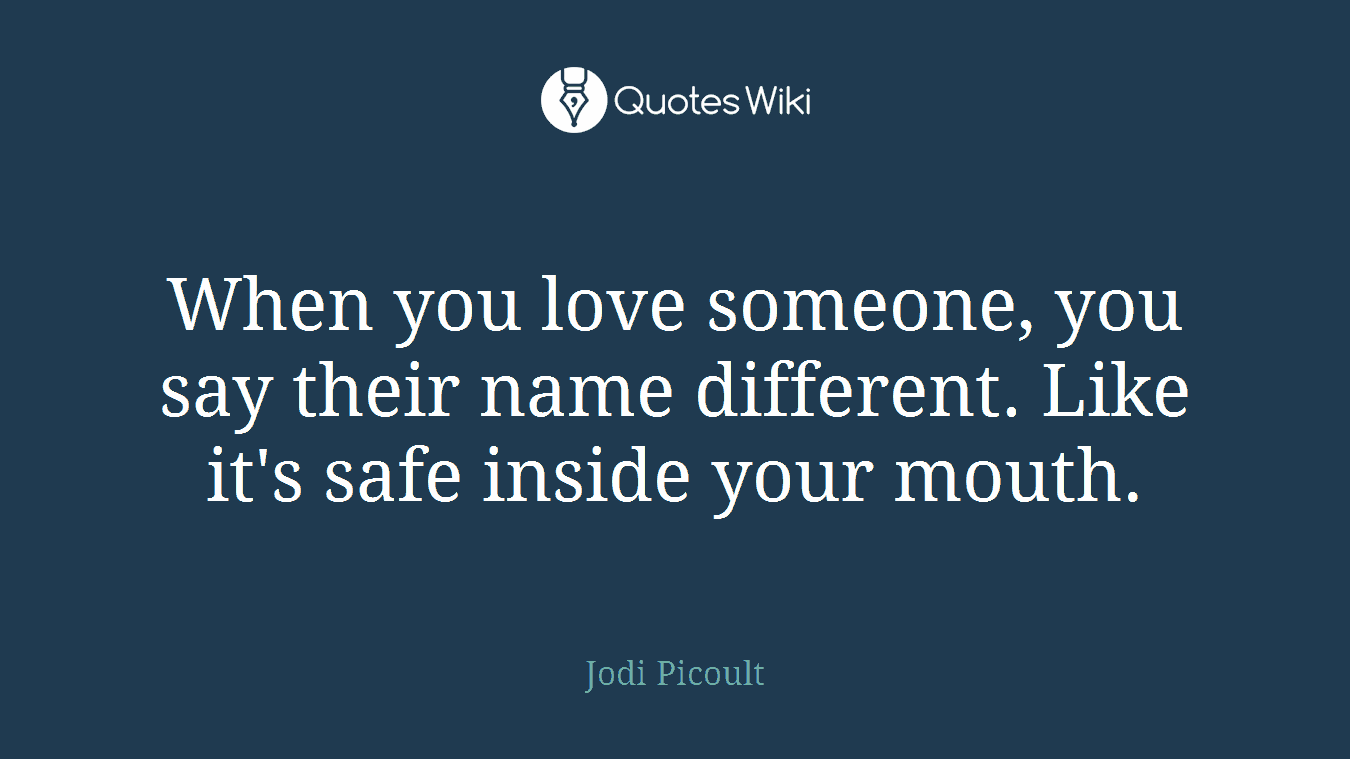 When you love someone, you say their name different. Like it's safe inside your mouth.