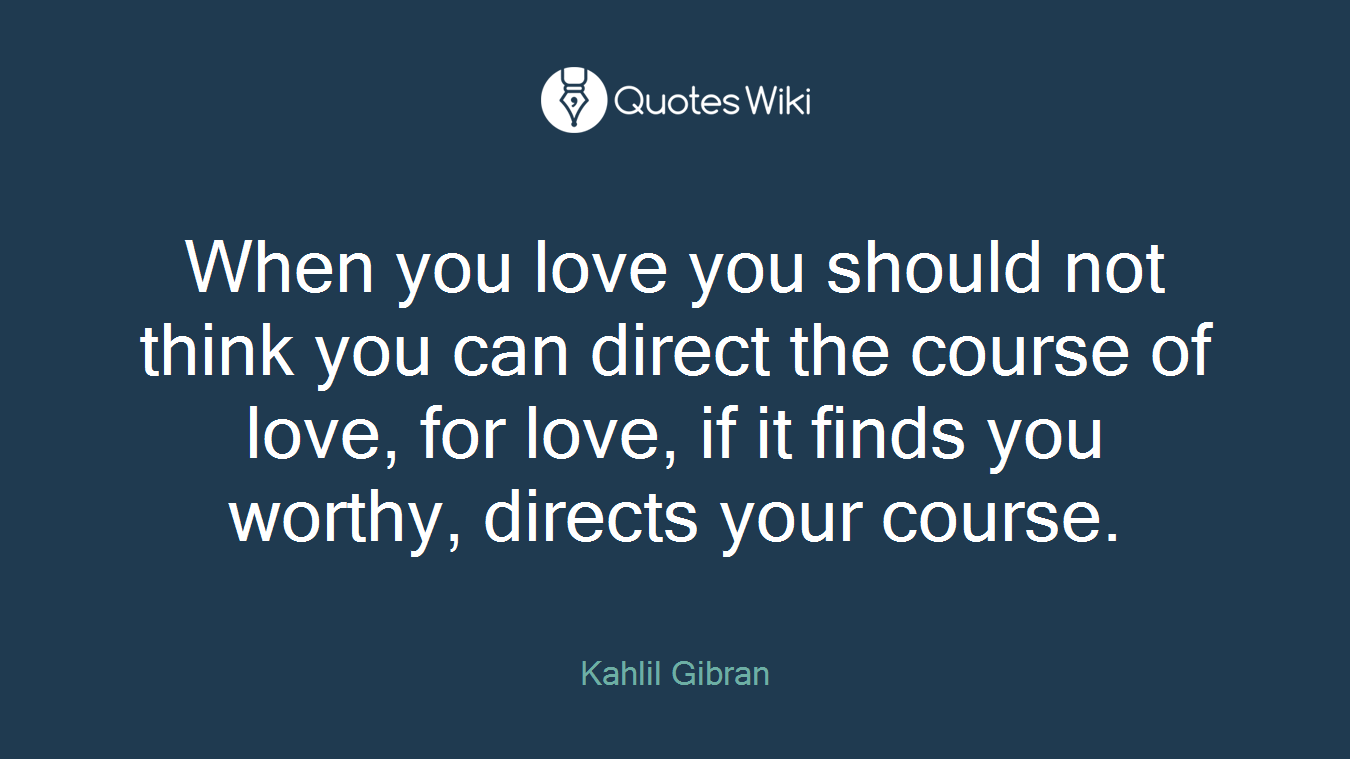 When you love you should not think you can direct the course of love, for love, if it finds you worthy, directs your course.