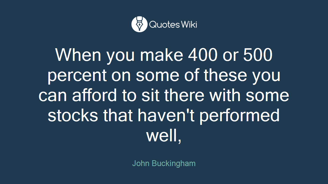 When you make 400 or 500 percent on some of these you can afford to sit there with some stocks that haven't performed well,