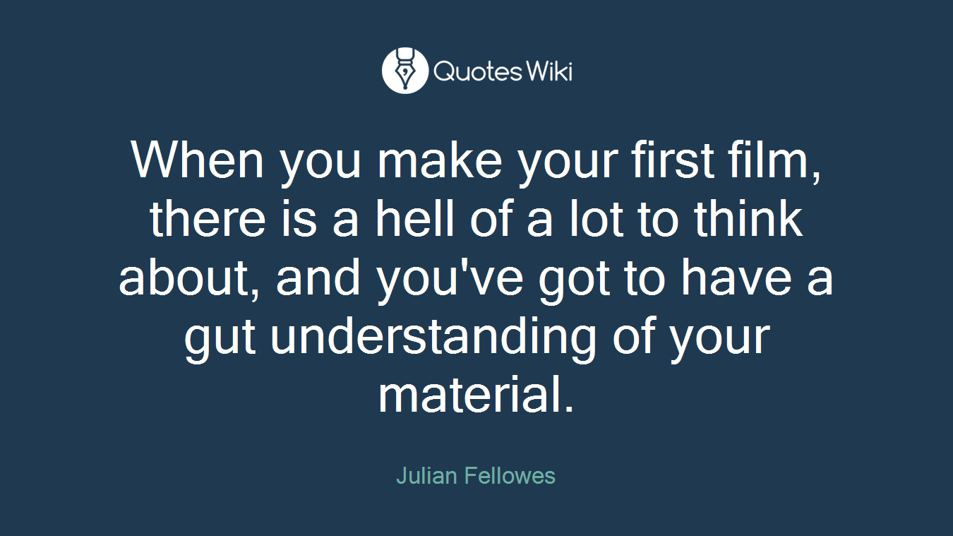 When you make your first film, there is a hell of a lot to think about, and you've got to have a gut understanding of your material.