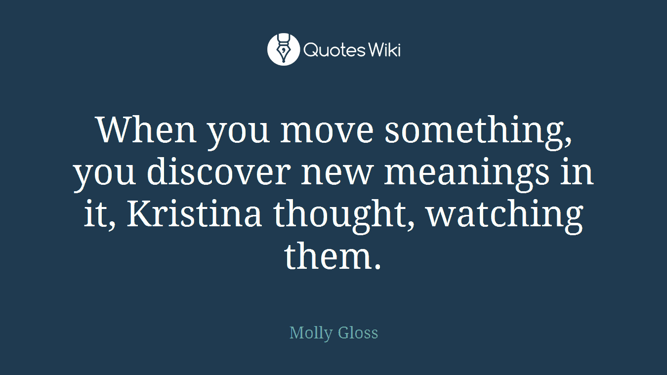 When you move something, you discover new meanings in it, Kristina thought, watching them.