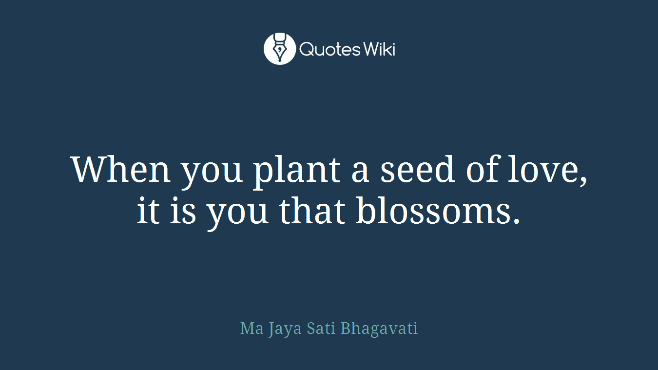 When you plant a seed of love, it is you that blossoms.