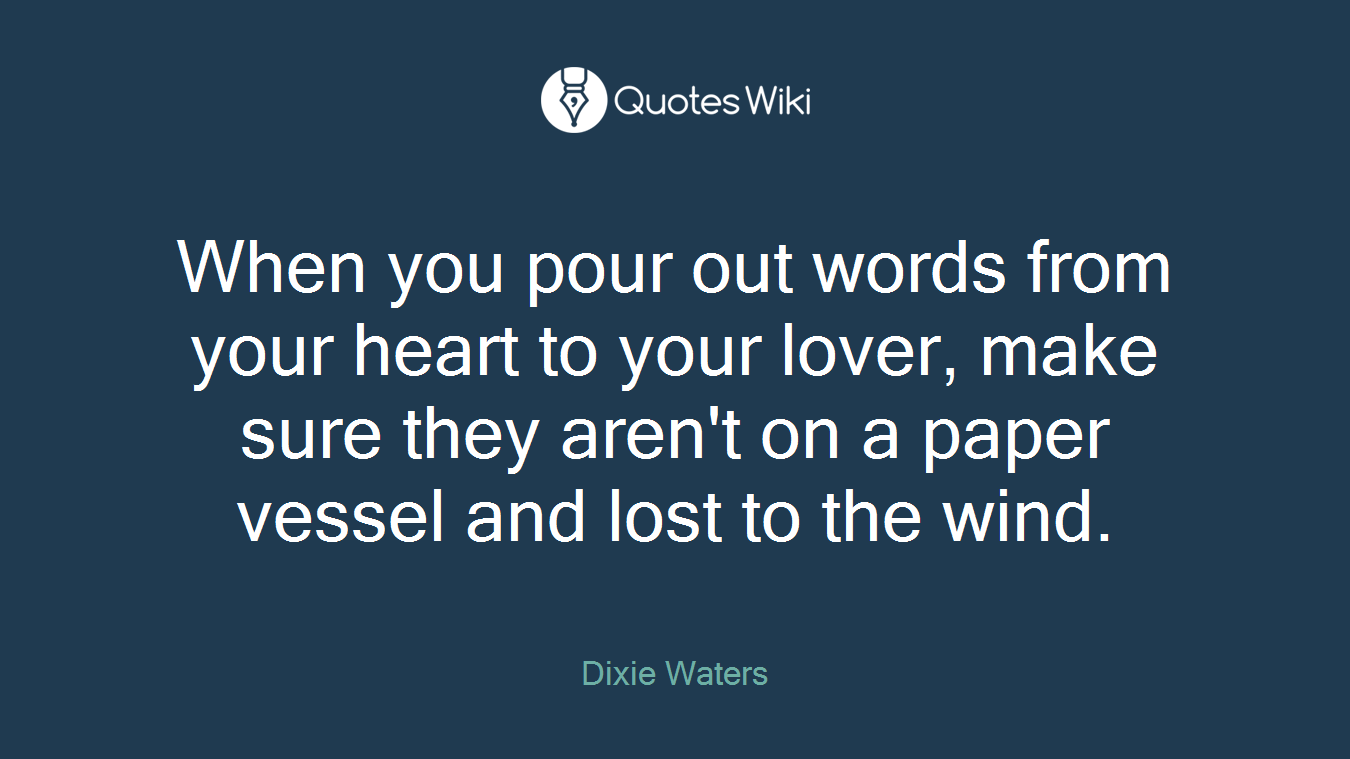 When you pour out words from your heart to your lover, make sure they aren't on a paper vessel and lost to the wind.