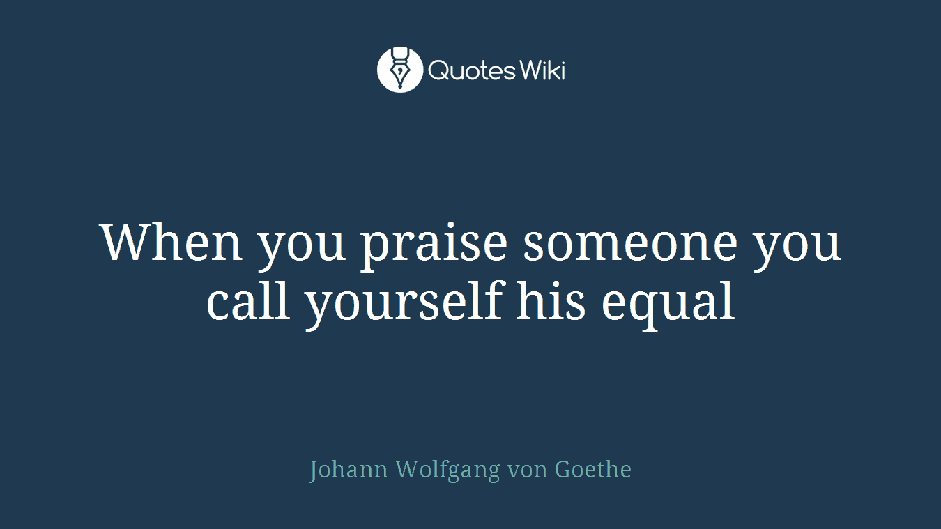 When you praise someone you call yourself his equal