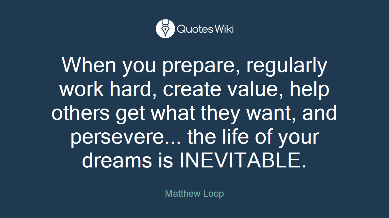 When you prepare, regularly work hard, create value, help others get what they want, and persevere... the life of your dreams is INEVITABLE.