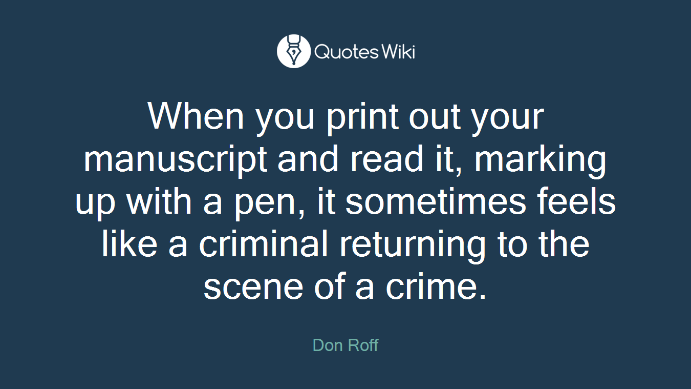 When you print out your manuscript and read it, marking up with a pen, it sometimes feels like a criminal returning to the scene of a crime.