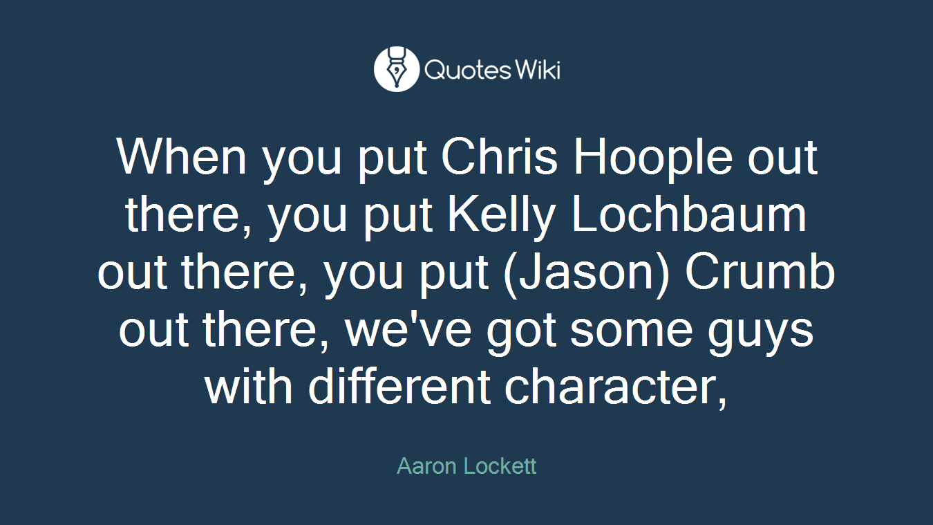 When you put Chris Hoople out there, you put Kelly Lochbaum out there, you put (Jason) Crumb out there, we've got some guys with different character,