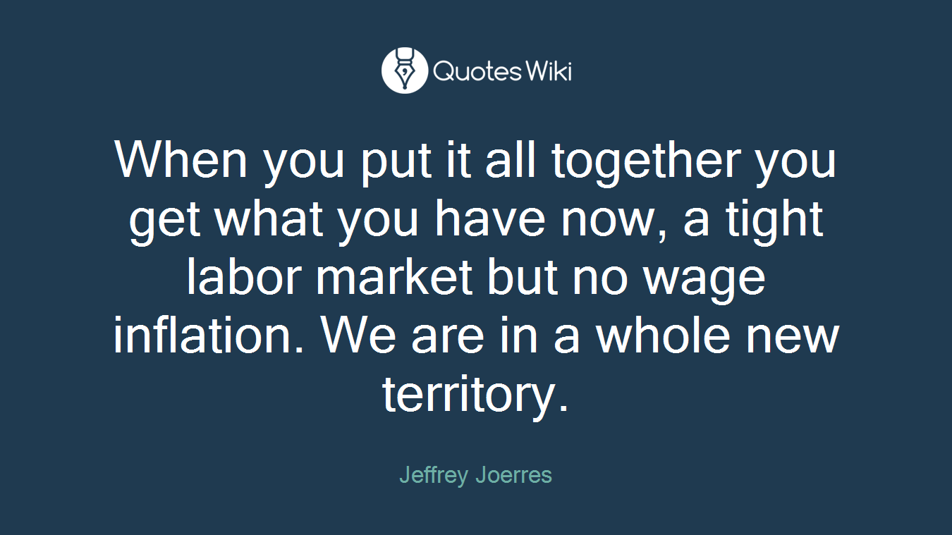 When you put it all together you get what you have now, a tight labor market but no wage inflation. We are in a whole new territory.