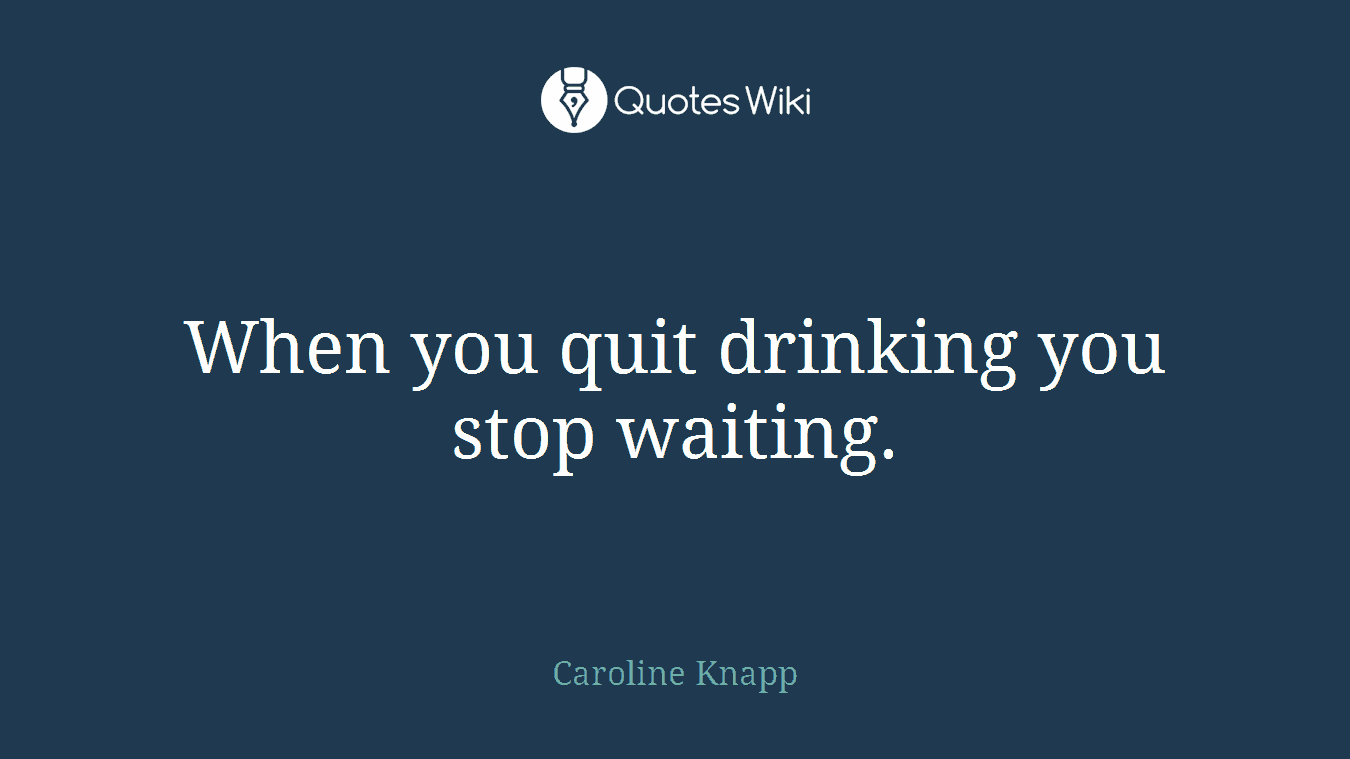 When you quit drinking you stop waiting.