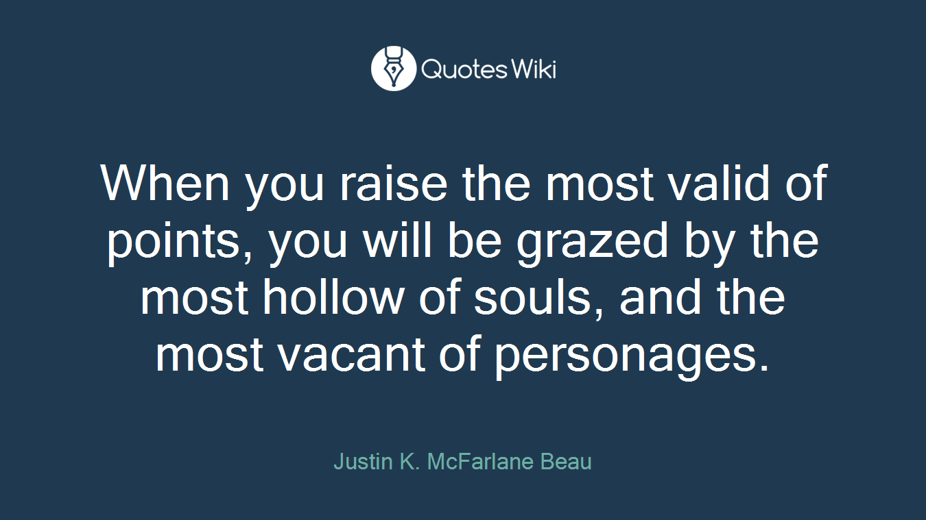 When you raise the most valid of points, you will be grazed by the most hollow of souls, and the most vacant of personages.