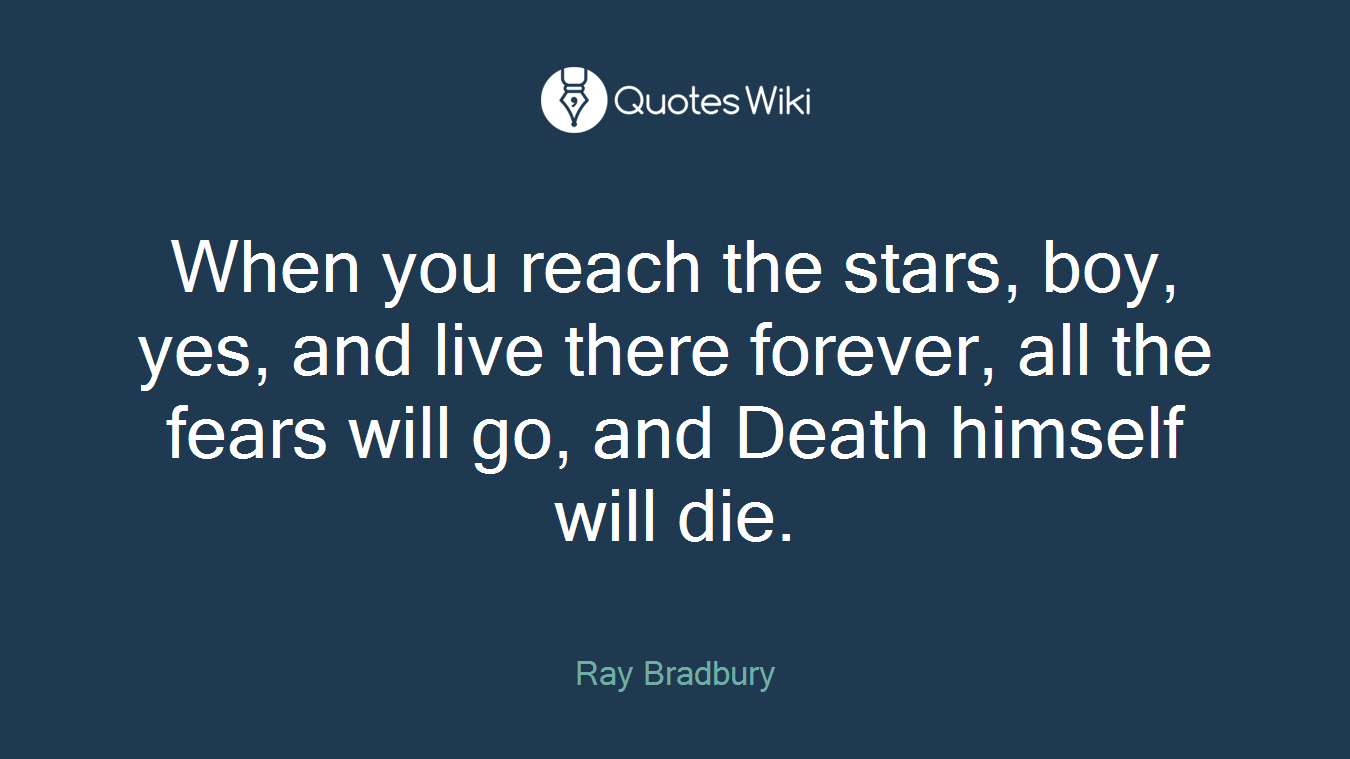 When you reach the stars, boy, yes, and live there forever, all the fears will go, and Death himself will die.