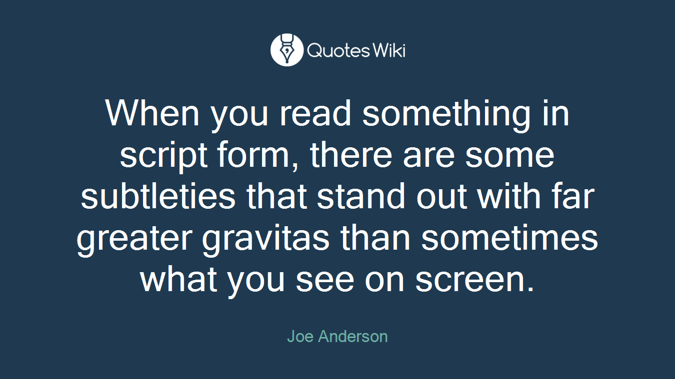 When you read something in script form, there are some subtleties that stand out with far greater gravitas than sometimes what you see on screen.