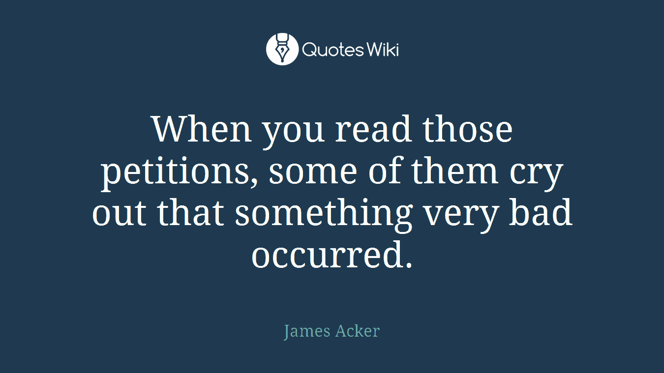 When you read those petitions, some of them cry out that something very bad occurred.