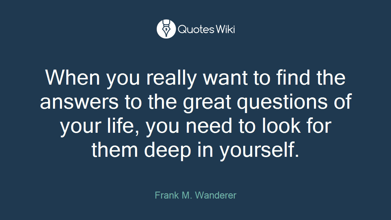 When you really want to find the answers to the great questions of your life, you need to look for them deep in yourself.