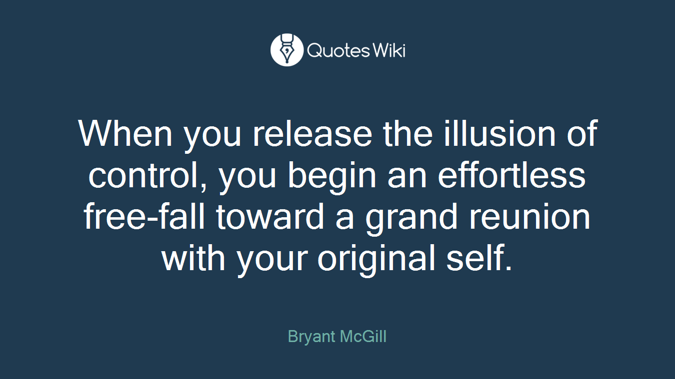 When you release the illusion of control, you begin an effortless free-fall toward a grand reunion with your original self.