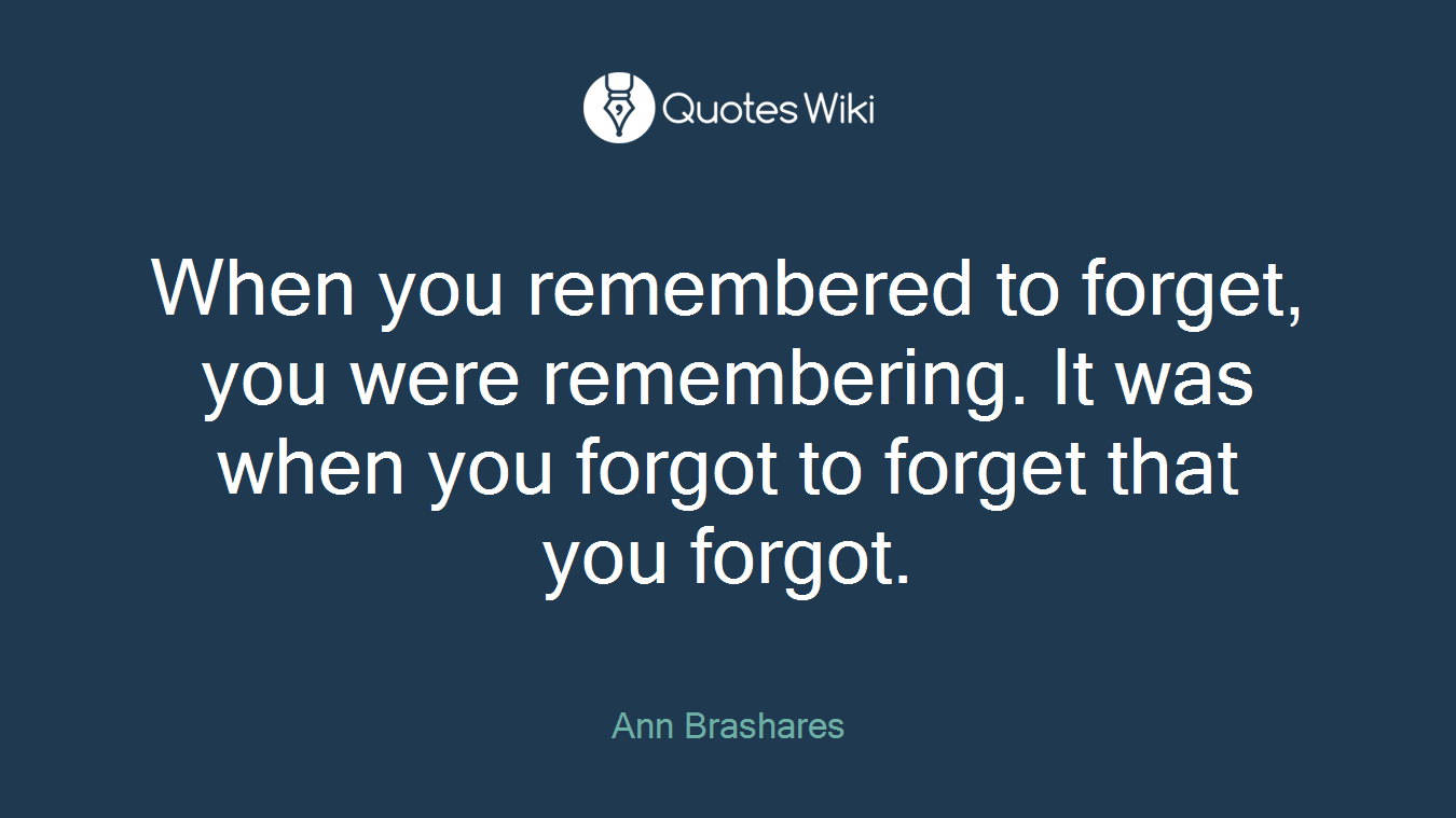 When you remembered to forget, you were remembering. It was when you forgot to forget that you forgot.