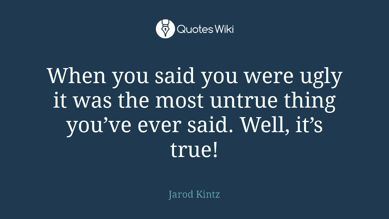 When you said you were ugly it was the most untrue thing you’ve ever said. Well, it’s true!