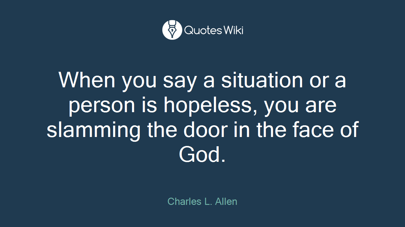 When you say a situation or a person is hopeless, you are slamming the door in the face of God.