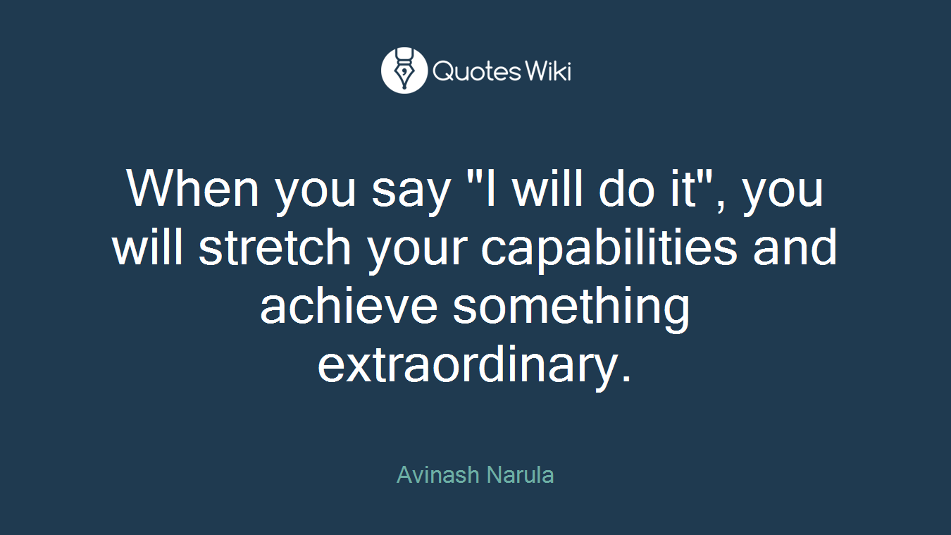 When you say "I will do it", you will stretch your capabilities and achieve something extraordinary.